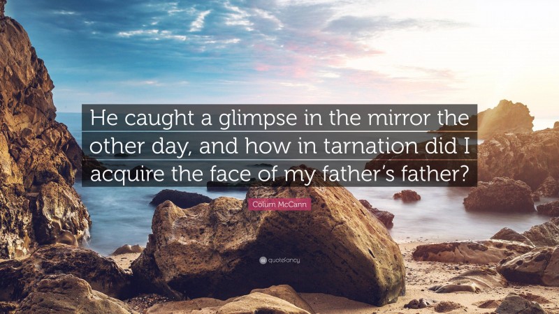 Colum McCann Quote: “He caught a glimpse in the mirror the other day, and how in tarnation did I acquire the face of my father’s father?”