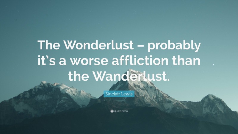 Sinclair Lewis Quote: “The Wonderlust – probably it’s a worse affliction than the Wanderlust.”