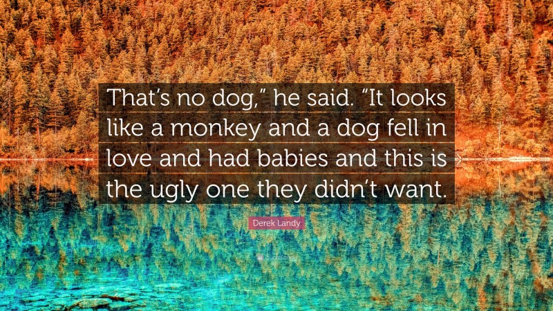 Derek Landy Quote: “That’s no dog,” he said. “It looks like a monkey and a dog fell in love and had babies and this is the ugly one they didn’t want.”