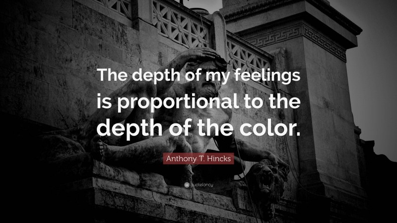 Anthony T. Hincks Quote: “The depth of my feelings is proportional to the depth of the color.”