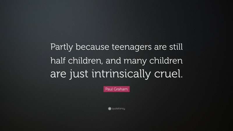 Paul Graham Quote: “Partly because teenagers are still half children, and many children are just intrinsically cruel.”