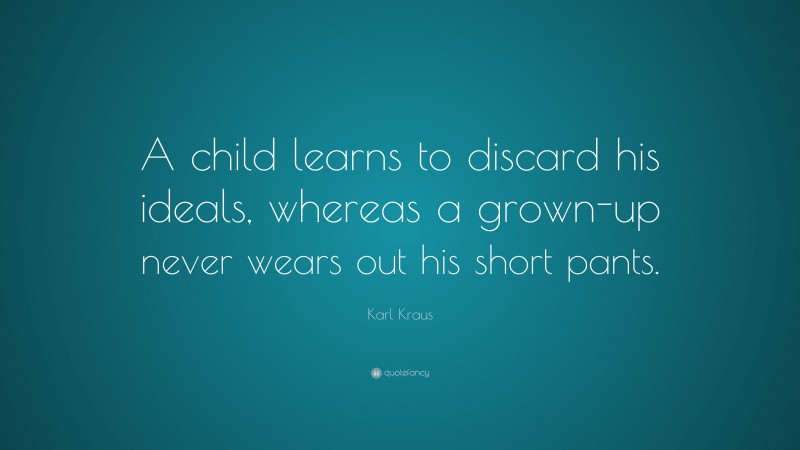 Karl Kraus Quote: “A child learns to discard his ideals, whereas a grown-up never wears out his short pants.”