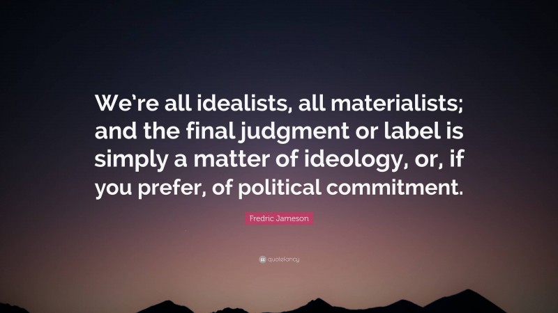 Fredric Jameson Quote: “We’re all idealists, all materialists; and the final judgment or label is simply a matter of ideology, or, if you prefer, of political commitment.”