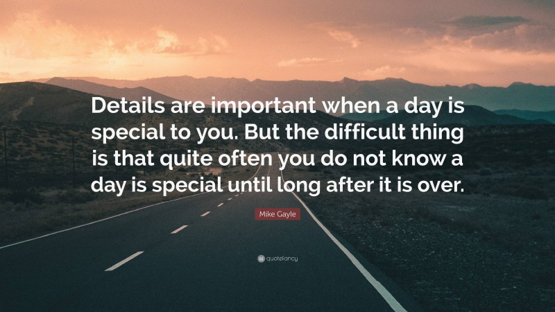 Mike Gayle Quote: “Details are important when a day is special to you. But the difficult thing is that quite often you do not know a day is special until long after it is over.”