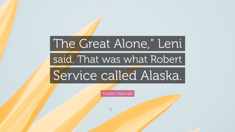 Kristin Hannah Quote: “The Great Alone,” Leni said. That was what Robert Service called Alaska.”