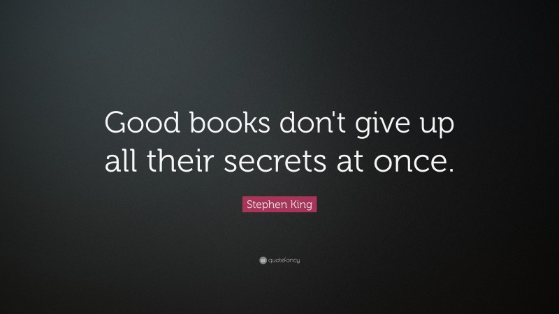 Stephen King Quote: “Good books don't give up all their secrets at once.”