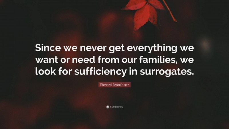 Richard Brookhiser Quote: “Since we never get everything we want or need from our families, we look for sufficiency in surrogates.”