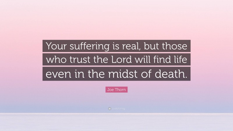 Joe Thorn Quote: “Your suffering is real, but those who trust the Lord will find life even in the midst of death.”