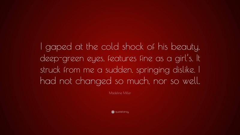 Madeline Miller Quote: “I gaped at the cold shock of his beauty, deep-green eyes, features fine as a girl’s. It struck from me a sudden, springing dislike. I had not changed so much, nor so well.”
