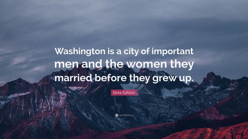 Nora Ephron Quote: “Washington is a city of important men and the women they married before they grew up.”