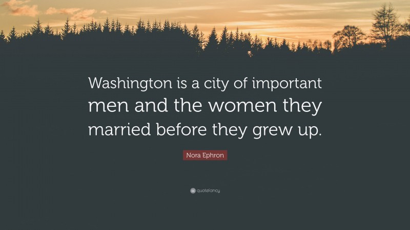 Nora Ephron Quote: “Washington is a city of important men and the women they married before they grew up.”