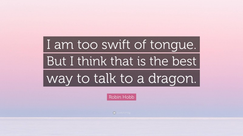 Robin Hobb Quote: “I am too swift of tongue. But I think that is the best way to talk to a dragon.”