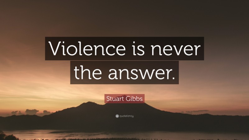 Stuart Gibbs Quote: “Violence is never the answer.”