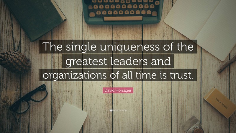David Horsager Quote: “The single uniqueness of the greatest leaders and organizations of all time is trust.”