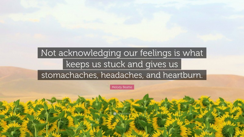 Melody Beattie Quote: “Not acknowledging our feelings is what keeps us stuck and gives us stomachaches, headaches, and heartburn.”