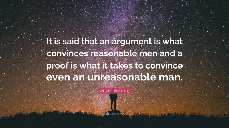 William Lane Craig Quote: “It is said that an argument is what convinces reasonable men and a proof is what it takes to convince even an unreasonable man.”