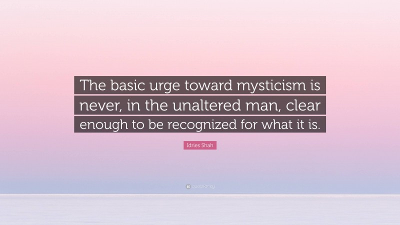Idries Shah Quote: “The basic urge toward mysticism is never, in the unaltered man, clear enough to be recognized for what it is.”
