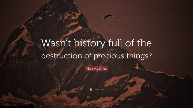 Henry James Quote: “Wasn’t history full of the destruction of precious things?”