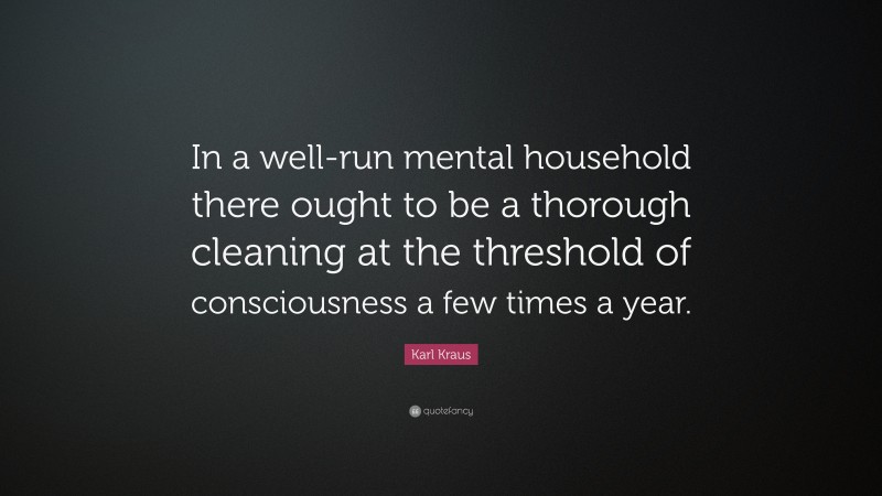 Karl Kraus Quote: “In a well-run mental household there ought to be a thorough cleaning at the threshold of consciousness a few times a year.”