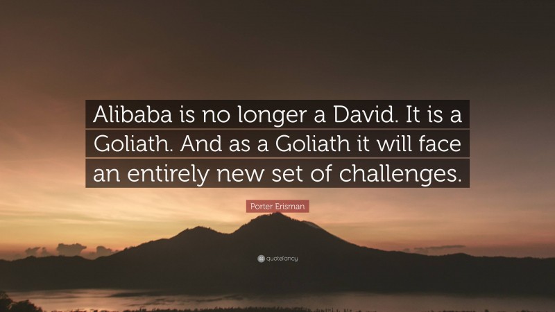 Porter Erisman Quote: “Alibaba is no longer a David. It is a Goliath. And as a Goliath it will face an entirely new set of challenges.”
