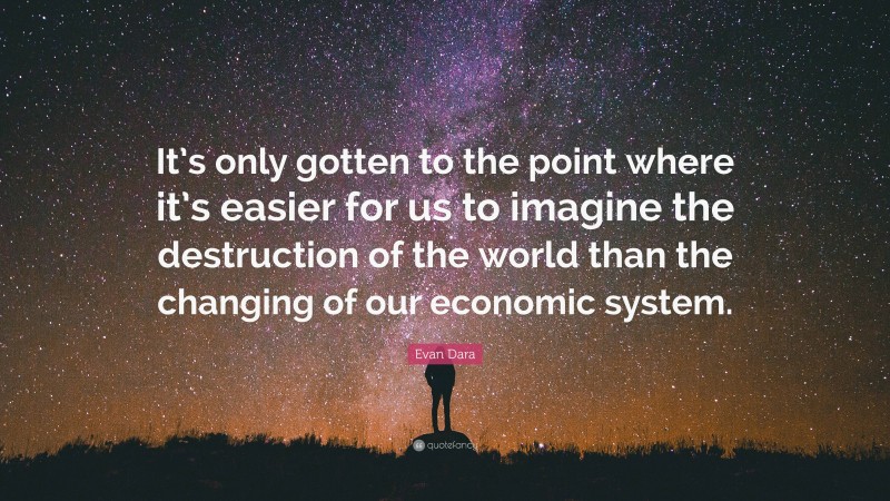 Evan Dara Quote: “It’s only gotten to the point where it’s easier for us to imagine the destruction of the world than the changing of our economic system.”