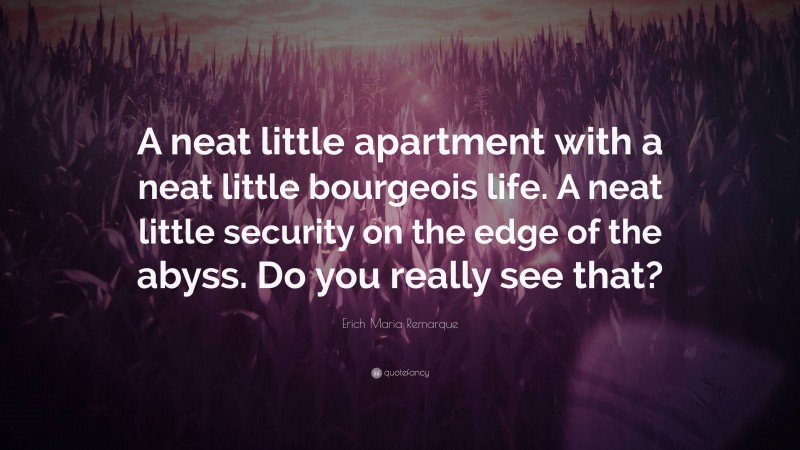 Erich Maria Remarque Quote: “A neat little apartment with a neat little bourgeois life. A neat little security on the edge of the abyss. Do you really see that?”