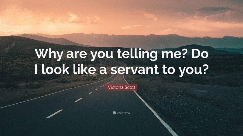 Victoria Scott Quote: “Why are you telling me? Do I look like a servant to you?”