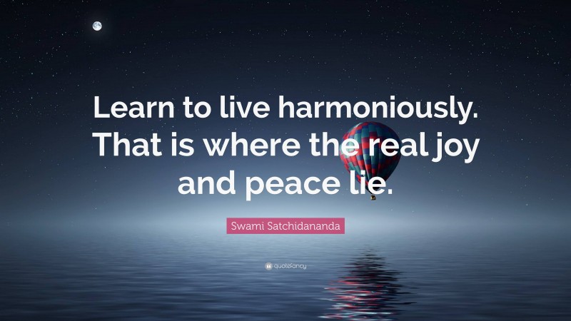 Swami Satchidananda Quote: “Learn to live harmoniously. That is where the real joy and peace lie.”