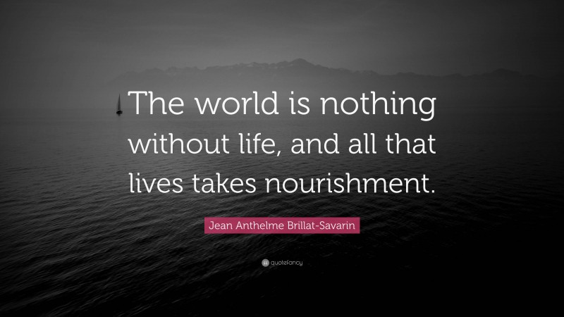 Jean Anthelme Brillat-Savarin Quote: “The world is nothing without life, and all that lives takes nourishment.”