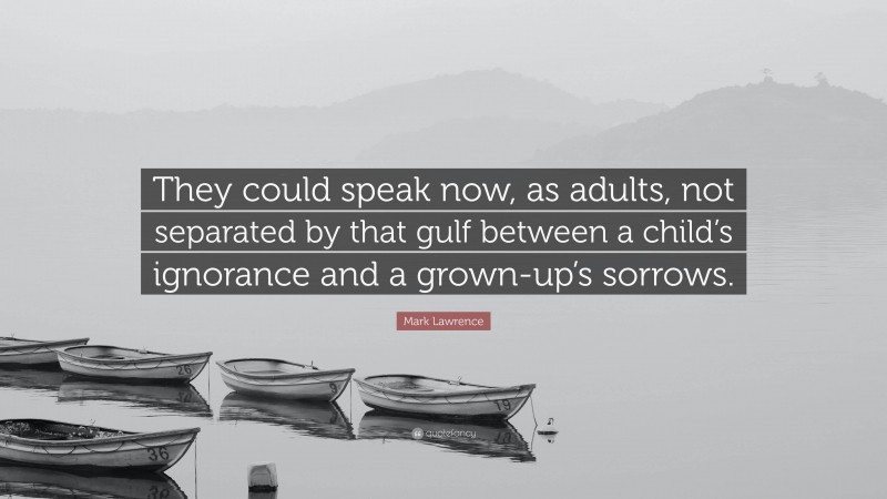 Mark Lawrence Quote: “They could speak now, as adults, not separated by that gulf between a child’s ignorance and a grown-up’s sorrows.”