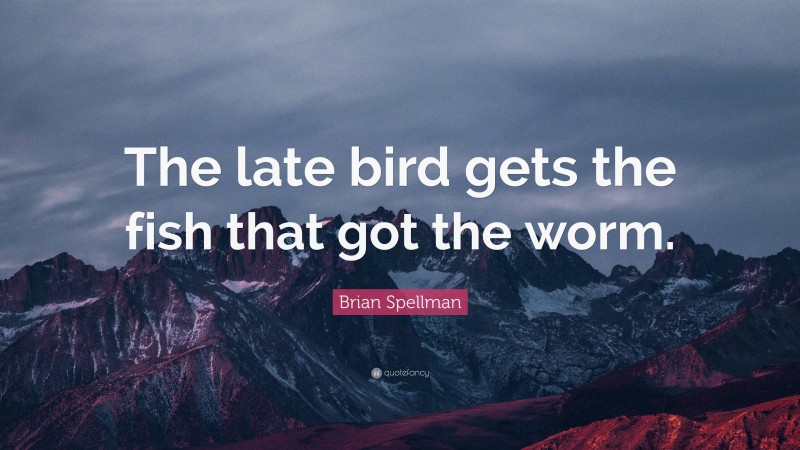 Brian Spellman Quote: “The late bird gets the fish that got the worm.”