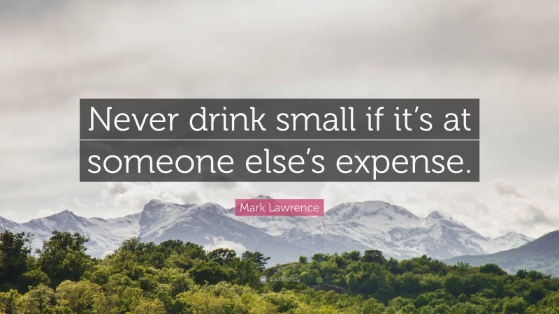 Mark Lawrence Quote: “Never drink small if it’s at someone else’s expense.”