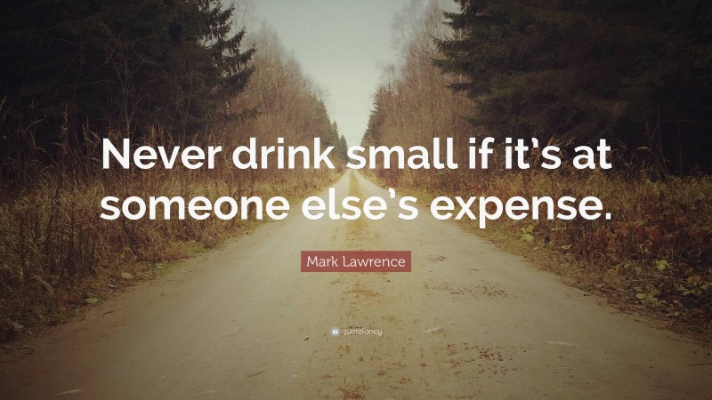 Mark Lawrence Quote: “Never drink small if it’s at someone else’s expense.”