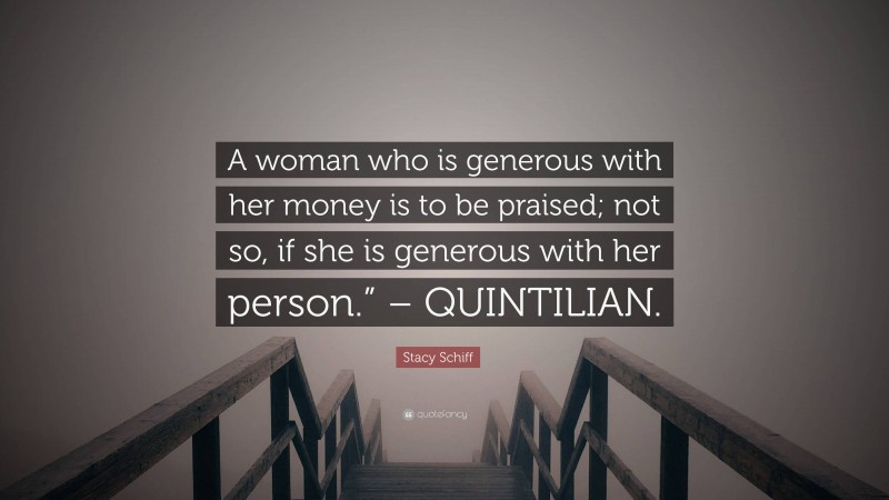 Stacy Schiff Quote: “A woman who is generous with her money is to be praised; not so, if she is generous with her person.” – QUINTILIAN.”