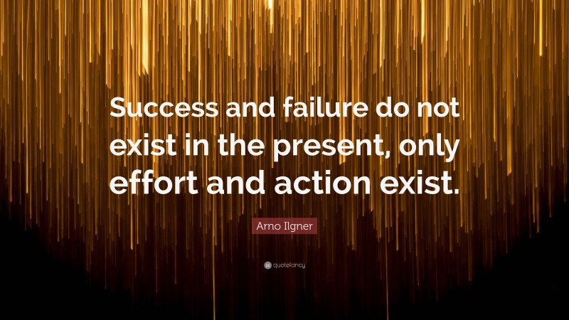 Arno Ilgner Quote: “Success and failure do not exist in the present, only effort and action exist.”