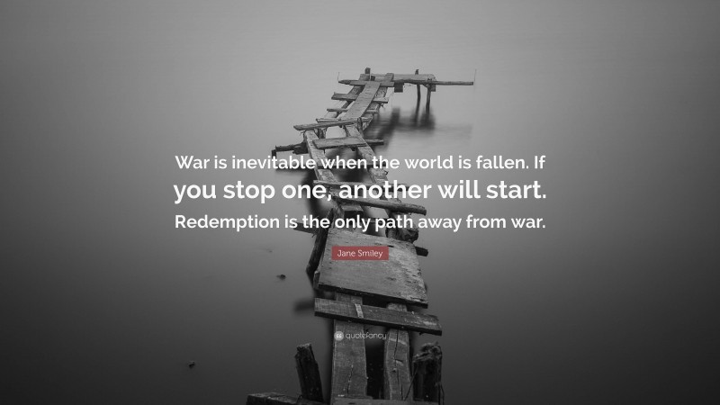 Jane Smiley Quote: “War is inevitable when the world is fallen. If you stop one, another will start. Redemption is the only path away from war.”