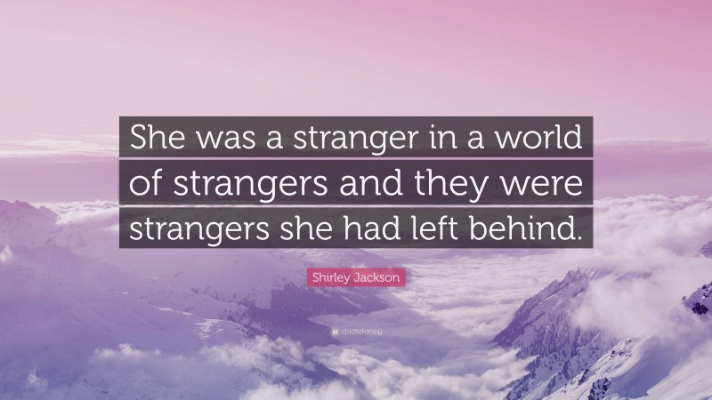 Shirley Jackson Quote: “She was a stranger in a world of strangers and they were strangers she had left behind.”