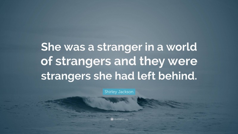 Shirley Jackson Quote: “She was a stranger in a world of strangers and they were strangers she had left behind.”