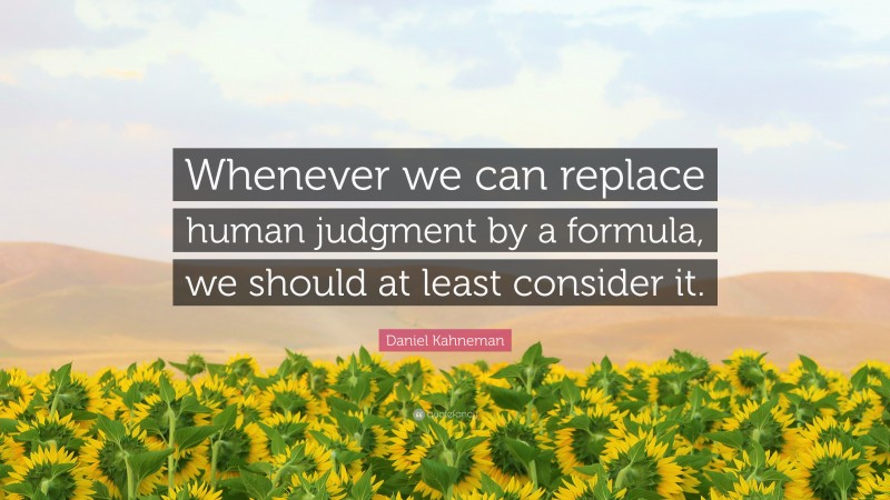 Daniel Kahneman Quote: “Whenever we can replace human judgment by a formula, we should at least consider it.”