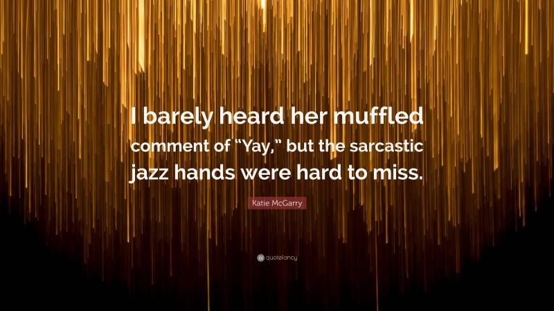Katie McGarry Quote: “I barely heard her muffled comment of “Yay,” but the sarcastic jazz hands were hard to miss.”