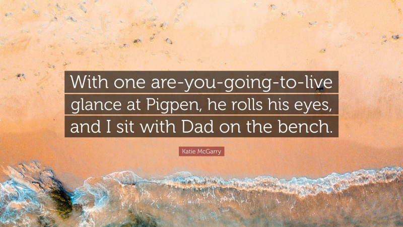 Katie McGarry Quote: “With one are-you-going-to-live glance at Pigpen, he rolls his eyes, and I sit with Dad on the bench.”