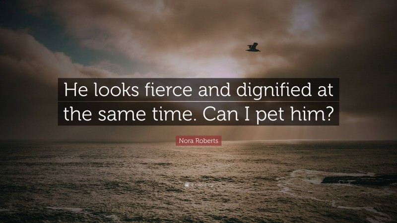 Nora Roberts Quote: “He looks fierce and dignified at the same time. Can I pet him?”