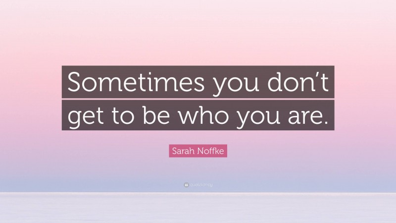 Sarah Noffke Quote: “Sometimes you don’t get to be who you are.”