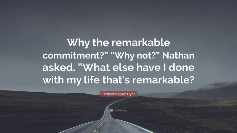 Catherine Ryan Hyde Quote: “Why the remarkable commitment?” “Why not?” Nathan asked. “What else have I done with my life that’s remarkable?”