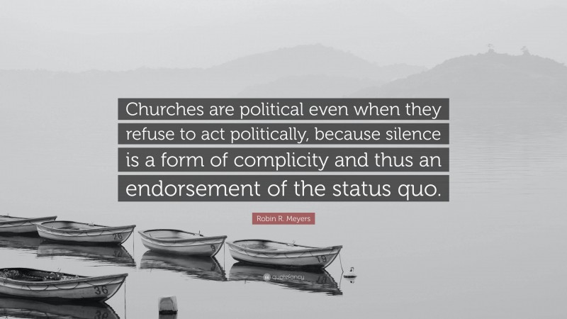 Robin R. Meyers Quote: “Churches are political even when they refuse to act politically, because silence is a form of complicity and thus an endorsement of the status quo.”