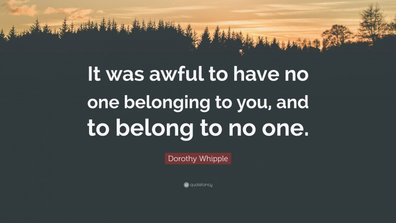 Dorothy Whipple Quote: “It was awful to have no one belonging to you, and to belong to no one.”