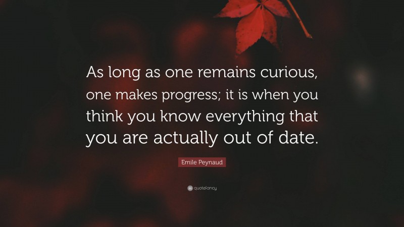 Emile Peynaud Quote: “As long as one remains curious, one makes progress; it is when you think you know everything that you are actually out of date.”