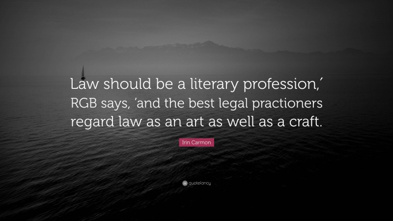 Irin Carmon Quote: “Law should be a literary profession,′ RGB says, ’and the best legal practioners regard law as an art as well as a craft.”