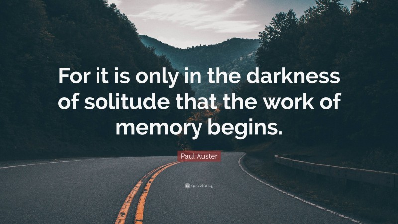 Paul Auster Quote: “For it is only in the darkness of solitude that the work of memory begins.”