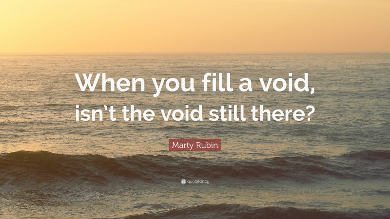 Marty Rubin Quote: “When you fill a void, isn’t the void still there?”